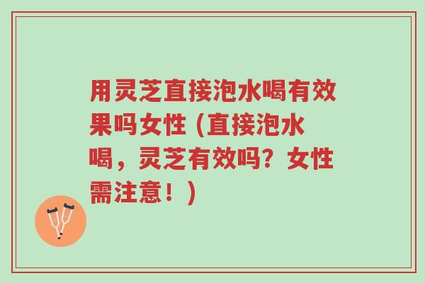 用灵芝直接泡水喝有效果吗女性 (直接泡水喝,灵芝有效吗?女性需注意!)-第1张图片-超越 用灵芝直接泡水喝有效果吗女性 (直接泡水喝,灵芝有效吗?女性需注意!)-第1张图片-超越