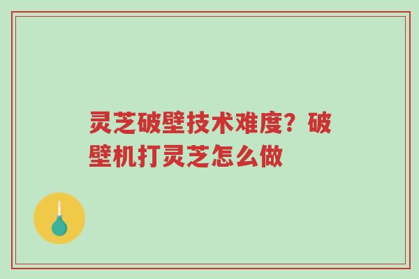 灵芝破壁技术难度?破壁机打灵芝怎么做-第1张图片-超越 灵芝破壁技术难度?破壁机打灵芝怎么做-第1张图片-超越