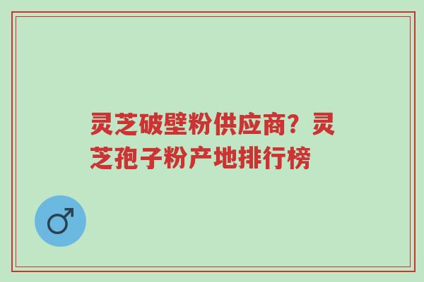 灵芝破壁粉供应商?灵芝孢子粉产地排行榜-第1张图片-超越 灵芝破壁粉供应商?灵芝孢子粉产地排行榜-第1张图片-超越