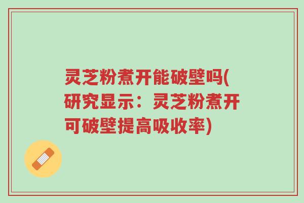 灵芝粉煮开能破壁吗(研究显示:灵芝粉煮开可破壁提高吸收率)-第1张图片-超越 灵芝粉煮开能破壁吗(研究显示:灵芝粉煮开可破壁提高吸收率)-第1张图片-超越