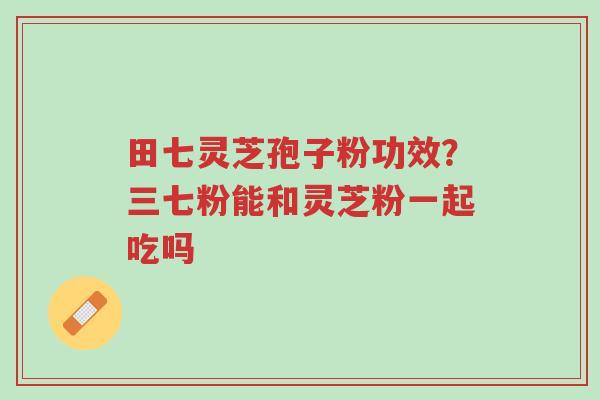 田七灵芝孢子粉功效?三七粉能和灵芝粉一起吃吗-第1张图片-超越 田七灵芝孢子粉功效?三七粉能和灵芝粉一起吃吗-第1张图片-超越