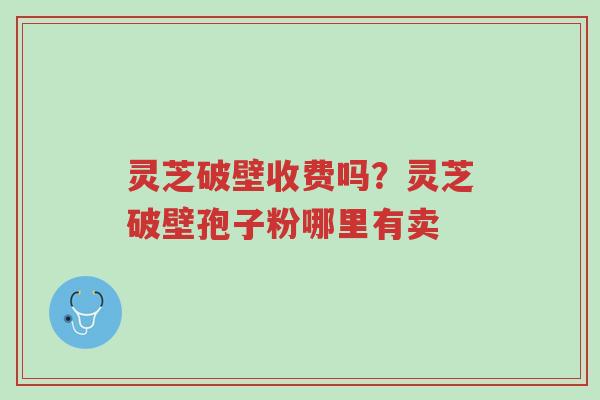 灵芝破壁收费吗?灵芝破壁孢子粉哪里有卖-第1张图片-超越 灵芝破壁收费吗?灵芝破壁孢子粉哪里有卖-第1张图片-超越