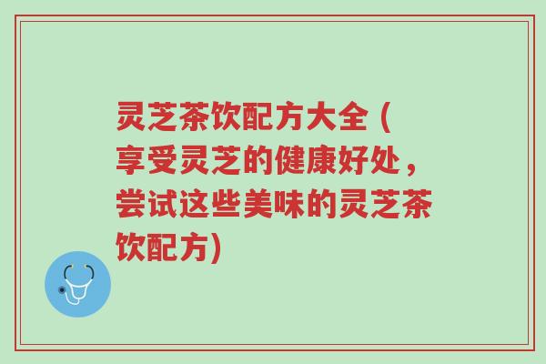 灵芝茶饮配方大全 (享受灵芝的健康好处,尝试这些美味的灵芝茶饮配方)-第1张图片-超越 灵芝茶饮配方大全 (享受灵芝的健康好处,尝试这些美味的灵芝茶饮配方)-第1张图片-超越