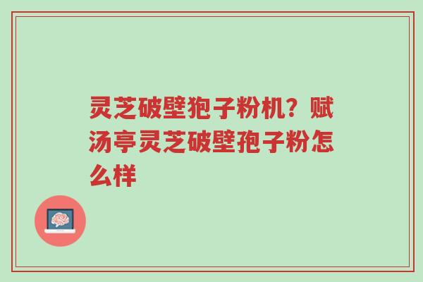 灵芝破壁狍子粉机?赋汤亭灵芝破壁孢子粉怎么样-第1张图片-超越 灵芝破壁狍子粉机?赋汤亭灵芝破壁孢子粉怎么样-第1张图片-超越