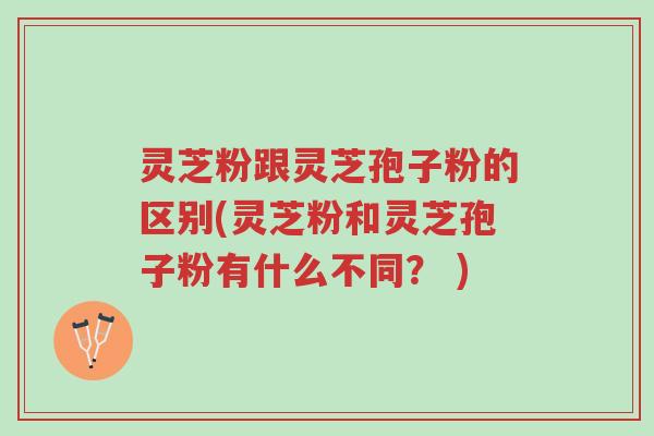 灵芝粉跟灵芝孢子粉的区别(灵芝粉和灵芝孢子粉有什么不同? )-第1张图片-超越 灵芝粉跟灵芝孢子粉的区别(灵芝粉和灵芝孢子粉有什么不同? )-第1张图片-超越