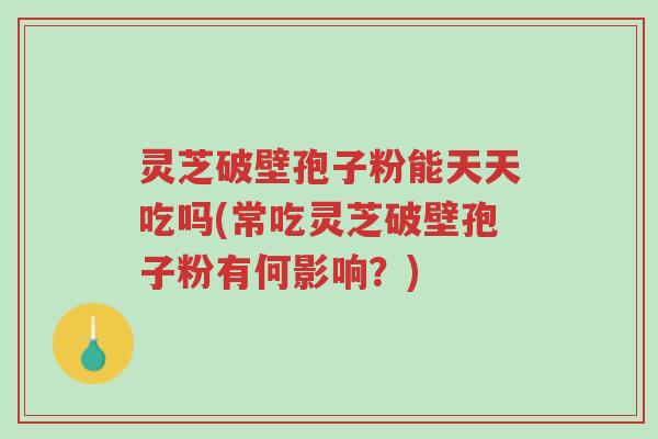 灵芝破壁孢子粉能天天吃吗(常吃灵芝破壁孢子粉有何影响?)-第1张图片-超越 灵芝破壁孢子粉能天天吃吗(常吃灵芝破壁孢子粉有何影响?)-第1张图片-超越