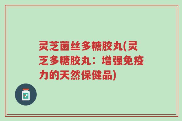灵芝菌丝多糖胶丸(灵芝多糖胶丸:增强免疫力的天然保健品)-第1张图片-超越 灵芝菌丝多糖胶丸(灵芝多糖胶丸:增强免疫力的天然保健品)-第1张图片-超越