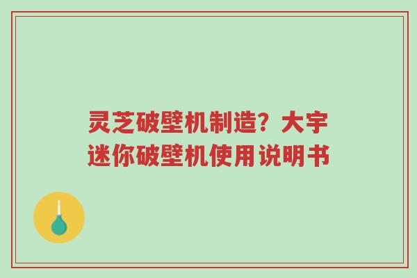 灵芝破壁机制造?大宇迷你破壁机使用说明书-第1张图片-超越 灵芝破壁机制造?大宇迷你破壁机使用说明书-第1张图片-超越