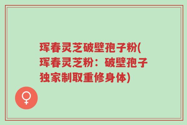 珲春灵芝破壁孢子粉(珲春灵芝粉：破壁孢子独家制取重修身体)-第1张图片-超越