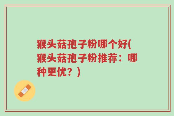 猴头菇孢子粉哪个好(猴头菇孢子粉推荐:哪种更优?)-第1张图片-超越 猴头菇孢子粉哪个好(猴头菇孢子粉推荐:哪种更优?)-第1张图片-超越