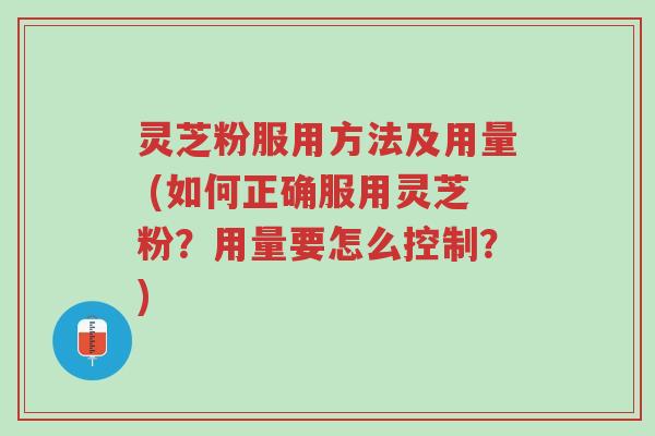 灵芝粉服用方法及用量 (如何正确服用灵芝粉？用量要怎么控制？)-第1张图片-超越