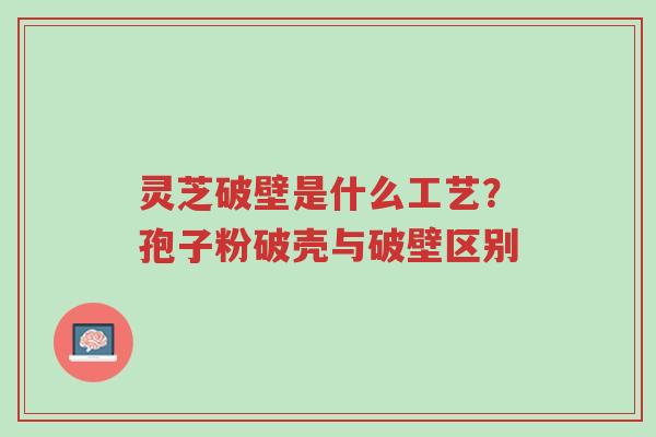 灵芝破壁是什么工艺?孢子粉破壳与破壁区别-第1张图片-超越 灵芝破壁是什么工艺?孢子粉破壳与破壁区别-第1张图片-超越