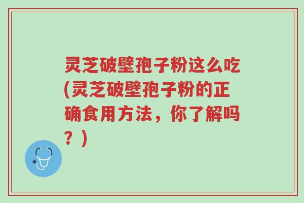 灵芝破壁孢子粉这么吃(灵芝破壁孢子粉的正确食用方法，你了解吗？)-第1张图片-超越