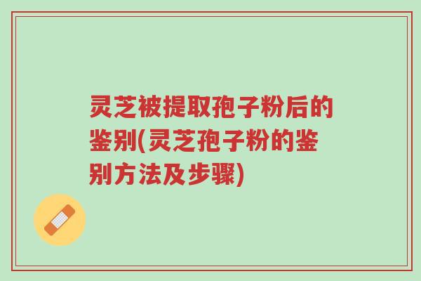 灵芝被提取孢子粉后的鉴别(灵芝孢子粉的鉴别方法及步骤)-第1张图片-超越