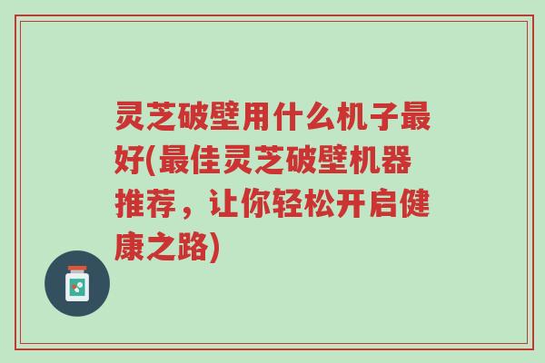 灵芝破壁用什么机子最好(最佳灵芝破壁机器推荐,让你轻松开启健康之路)-第1张图片-超越 灵芝破壁用什么机子最好(最佳灵芝破壁机器推荐,让你轻松开启健康之路)-第1张图片-超越