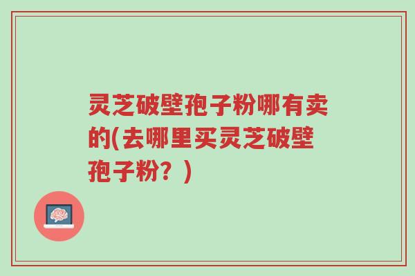 灵芝破壁孢子粉哪有卖的(去哪里买灵芝破壁孢子粉?)-第1张图片-超越 灵芝破壁孢子粉哪有卖的(去哪里买灵芝破壁孢子粉?)-第1张图片-超越