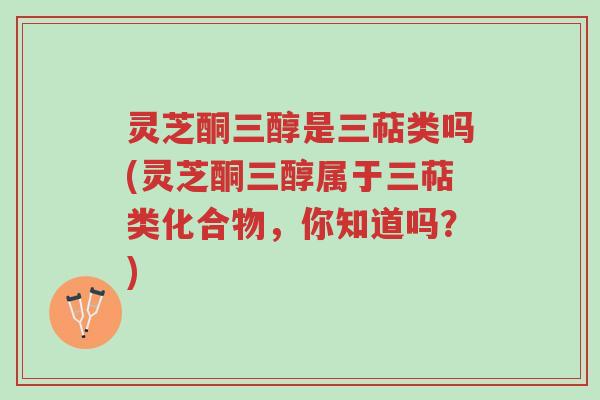 灵芝酮三醇是三萜类吗(灵芝酮三醇属于三萜类化合物,你知道吗?)-第1张图片-超越 灵芝酮三醇是三萜类吗(灵芝酮三醇属于三萜类化合物,你知道吗?)-第1张图片-超越