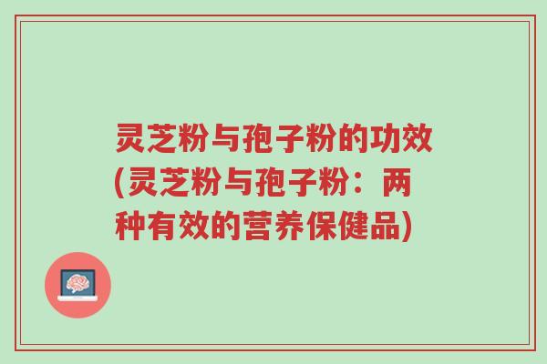 灵芝粉与孢子粉的功效(灵芝粉与孢子粉:两种有效的营养保健品)-第1张图片-超越 灵芝粉与孢子粉的功效(灵芝粉与孢子粉:两种有效的营养保健品)-第1张图片-超越