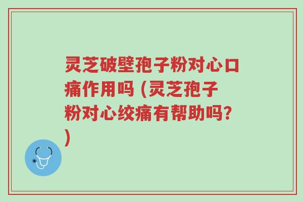 灵芝破壁孢子粉对心口痛作用吗 (灵芝孢子粉对心绞痛有帮助吗？)-第1张图片-超越