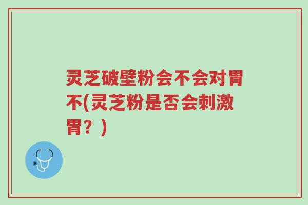 灵芝破壁粉会不会对胃不(灵芝粉是否会刺激胃?)-第1张图片-超越 灵芝破壁粉会不会对胃不(灵芝粉是否会刺激胃?)-第1张图片-超越