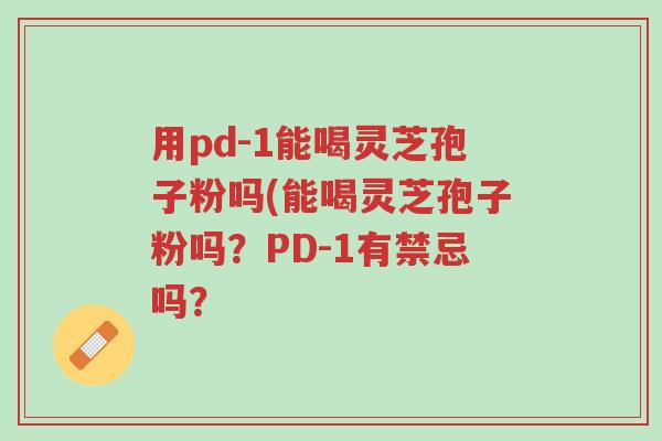 用pd-1能喝灵芝孢子粉吗(能喝灵芝孢子粉吗?PD-1有禁忌吗?-第1张图片-超越 用pd-1能喝灵芝孢子粉吗(能喝灵芝孢子粉吗?PD-1有禁忌吗?-第1张图片-超越