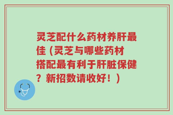 灵芝配什么药材养肝最佳 (灵芝与哪些药材搭配最有利于肝脏保健?新招数请收好!)-第1张图片-超越 灵芝配什么药材养肝最佳 (灵芝与哪些药材搭配最有利于肝脏保健?新招数请收好!)-第1张图片-超越