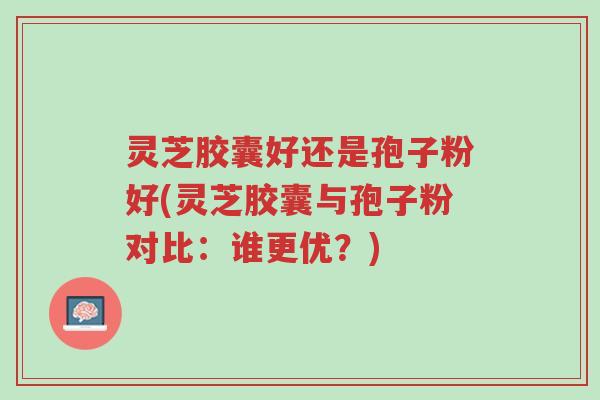 灵芝胶囊好还是孢子粉好(灵芝胶囊与孢子粉对比:谁更优?)-第1张图片-超越 灵芝胶囊好还是孢子粉好(灵芝胶囊与孢子粉对比:谁更优?)-第1张图片-超越