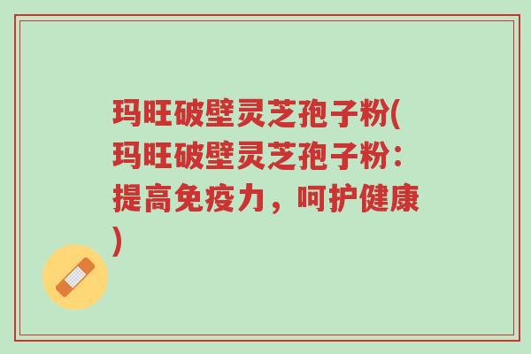 玛旺破壁灵芝孢子粉(玛旺破壁灵芝孢子粉:提高免疫力,呵护健康)-第1张图片-超越 玛旺破壁灵芝孢子粉(玛旺破壁灵芝孢子粉:提高免疫力,呵护健康)-第1张图片-超越