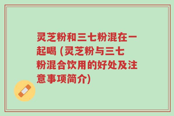 灵芝粉和三七粉混在一起喝 (灵芝粉与三七粉混合饮用的好处及注意事项简介)-第1张图片-超越 灵芝粉和三七粉混在一起喝 (灵芝粉与三七粉混合饮用的好处及注意事项简介)-第1张图片-超越