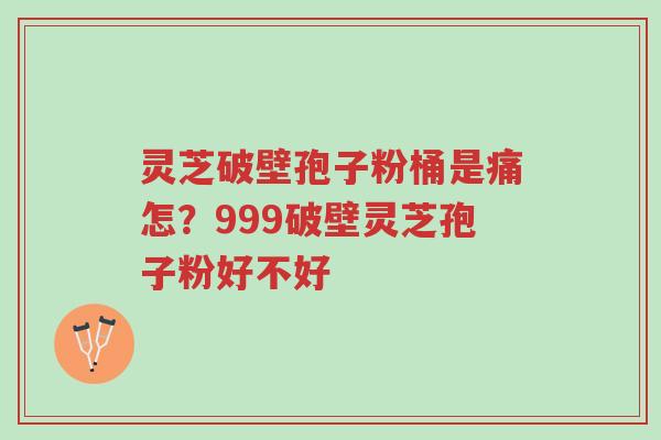 灵芝破壁孢子粉桶是痛怎？999破壁灵芝孢子粉好不好-第1张图片-超越