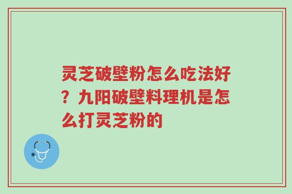 灵芝破壁粉怎么吃法好?九阳破壁料理机是怎么打灵芝粉的-第1张图片-超越 灵芝破壁粉怎么吃法好?九阳破壁料理机是怎么打灵芝粉的-第1张图片-超越