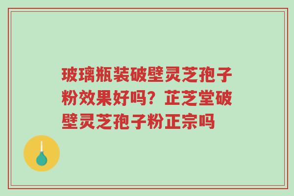 玻璃瓶装破壁灵芝孢子粉效果好吗?芷芝堂破壁灵芝孢子粉正宗吗-第1张图片-超越 玻璃瓶装破壁灵芝孢子粉效果好吗?芷芝堂破壁灵芝孢子粉正宗吗-第1张图片-超越