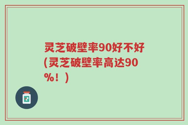 灵芝破壁率90好不好(灵芝破壁率高达90%!)-第1张图片-超越 灵芝破壁率90好不好(灵芝破壁率高达90%!)-第1张图片-超越