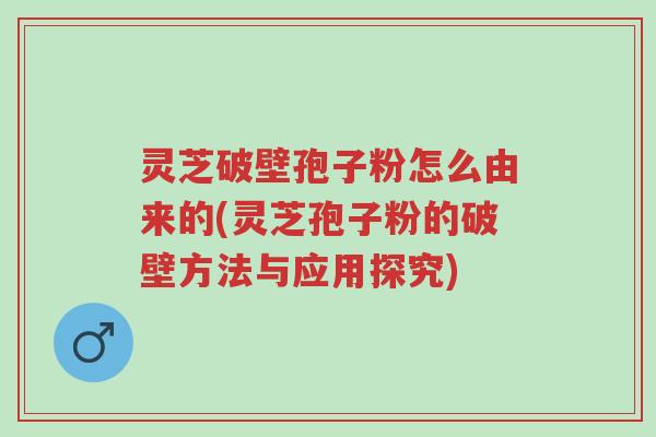 灵芝破壁孢子粉怎么由来的(灵芝孢子粉的破壁方法与应用探究)-第1张图片-超越