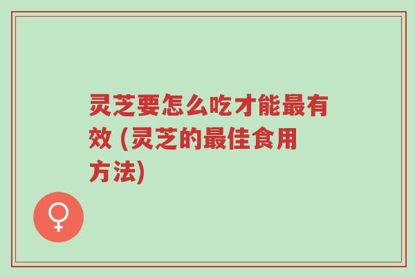 灵芝要怎么吃才能最有效 (灵芝的最佳食用方法)-第1张图片-超越 灵芝要怎么吃才能最有效 (灵芝的最佳食用方法)-第1张图片-超越