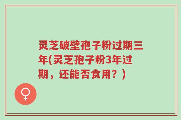 灵芝破壁孢子粉过期三年(灵芝孢子粉3年过期,还能否食用?)-第1张图片-超越 灵芝破壁孢子粉过期三年(灵芝孢子粉3年过期,还能否食用?)-第1张图片-超越