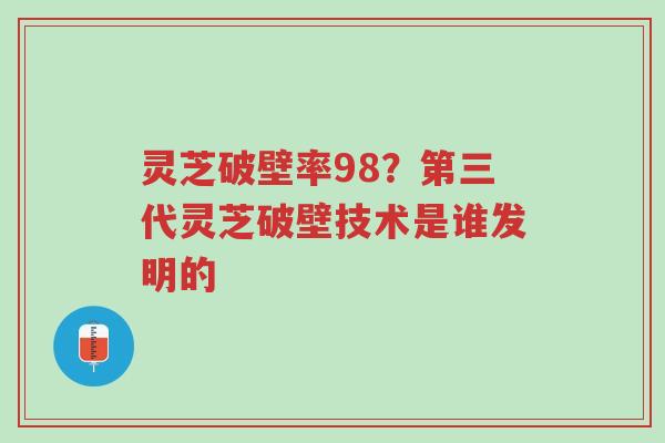 灵芝破壁率98?第三代灵芝破壁技术是谁发明的-第1张图片-超越 灵芝破壁率98?第三代灵芝破壁技术是谁发明的-第1张图片-超越