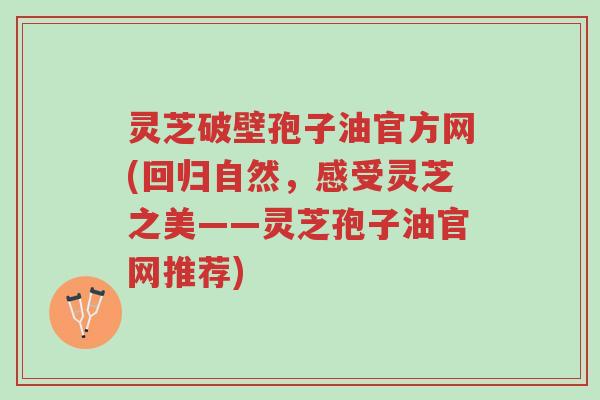 灵芝破壁孢子油官方网(回归自然,感受灵芝之美——灵芝孢子油官网推荐)-第1张图片-超越 灵芝破壁孢子油官方网(回归自然,感受灵芝之美——灵芝孢子油官网推荐)-第1张图片-超越