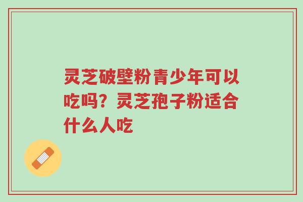 灵芝破壁粉青少年可以吃吗?灵芝孢子粉适合什么人吃-第1张图片-超越 灵芝破壁粉青少年可以吃吗?灵芝孢子粉适合什么人吃-第1张图片-超越