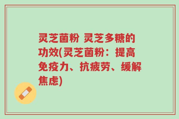 灵芝菌粉 灵芝多糖的功效(灵芝菌粉:提高免疫力、抗疲劳、缓解焦虑)-第1张图片-超越 灵芝菌粉 灵芝多糖的功效(灵芝菌粉:提高免疫力、抗疲劳、缓解焦虑)-第1张图片-超越