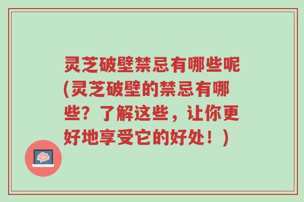 灵芝破壁禁忌有哪些呢(灵芝破壁的禁忌有哪些?了解这些,让你更好地享受它的好处!)-第1张图片-超越 灵芝破壁禁忌有哪些呢(灵芝破壁的禁忌有哪些?了解这些,让你更好地享受它的好处!)-第1张图片-超越