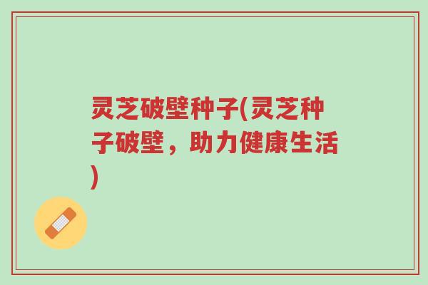 灵芝破壁种子(灵芝种子破壁,助力健康生活)-第1张图片-超越 灵芝破壁种子(灵芝种子破壁,助力健康生活)-第1张图片-超越