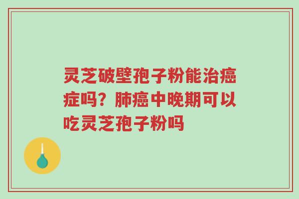 灵芝破壁孢子粉能治癌症吗？肺癌中晚期可以吃灵芝孢子粉吗-第1张图片-超越