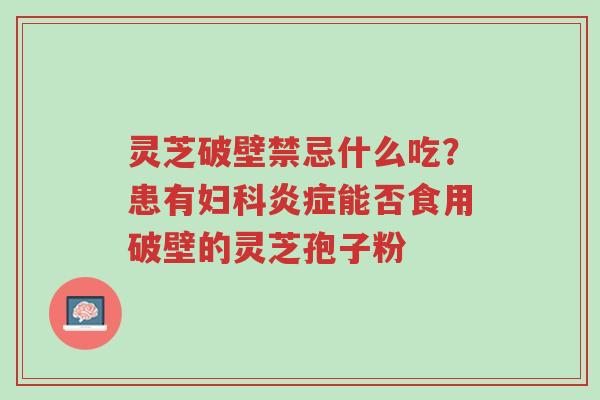 灵芝破壁禁忌什么吃?患有妇科炎症能否食用破壁的灵芝孢子粉-第1张图片-超越 灵芝破壁禁忌什么吃?患有妇科炎症能否食用破壁的灵芝孢子粉-第1张图片-超越