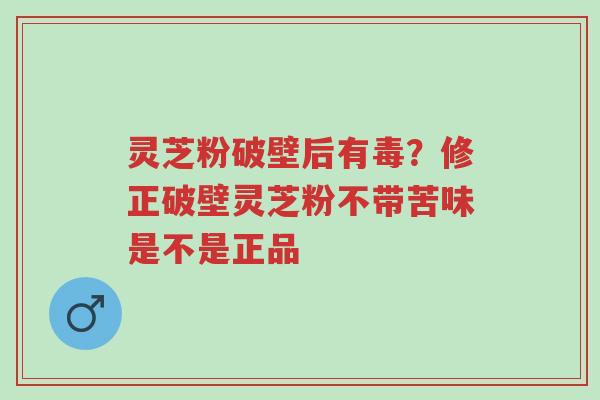 灵芝粉破壁后有毒?修正破壁灵芝粉不带苦味是不是正品-第1张图片-超越 灵芝粉破壁后有毒?修正破壁灵芝粉不带苦味是不是正品-第1张图片-超越
