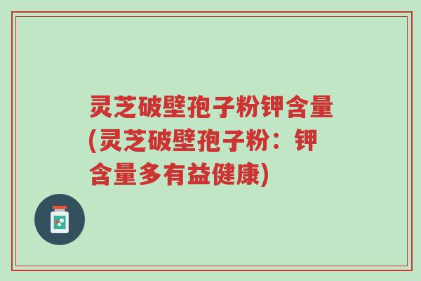 灵芝破壁孢子粉钾含量(灵芝破壁孢子粉:钾含量多有益健康)-第1张图片-超越 灵芝破壁孢子粉钾含量(灵芝破壁孢子粉:钾含量多有益健康)-第1张图片-超越
