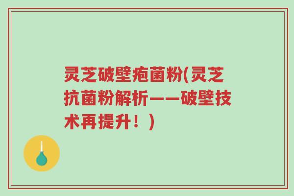 灵芝破壁疱菌粉(灵芝抗菌粉解析——破壁技术再提升!)-第1张图片-超越 灵芝破壁疱菌粉(灵芝抗菌粉解析——破壁技术再提升!)-第1张图片-超越