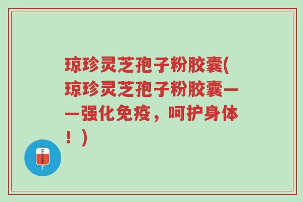 琼珍灵芝孢子粉胶囊(琼珍灵芝孢子粉胶囊——强化免疫,呵护身体!)-第1张图片-超越 琼珍灵芝孢子粉胶囊(琼珍灵芝孢子粉胶囊——强化免疫,呵护身体!)-第1张图片-超越