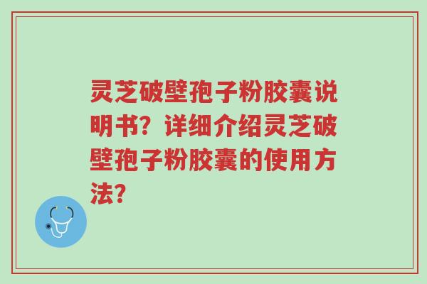 灵芝破壁孢子粉胶囊说明书?详细介绍灵芝破壁孢子粉胶囊的使用方法?-第1张图片-超越 灵芝破壁孢子粉胶囊说明书?详细介绍灵芝破壁孢子粉胶囊的使用方法?-第1张图片-超越