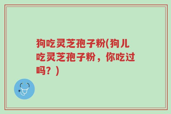 狗吃灵芝孢子粉(狗儿吃灵芝孢子粉,你吃过吗?)-第1张图片-超越 狗吃灵芝孢子粉(狗儿吃灵芝孢子粉,你吃过吗?)-第1张图片-超越